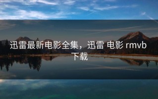迅雷最新电影全集，迅雷 电影 rmvb 下载