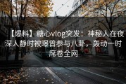 【爆料】糖心vlog突发：神秘人在夜深人静时被曝曾参与八卦，轰动一时席卷全网