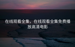 在线观看全集，在线观看全集免费播放高清电影