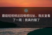 蘑菇短视频这段情感拉扯，我反复看了一周｜我真的服了