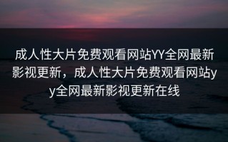 成人性大片免费观看网站YY全网最新影视更新，成人性大片免费观看网站yy全网最新影视更新在线