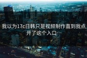 我以为17c日韩只是视频制作直到我点开了这个入口…