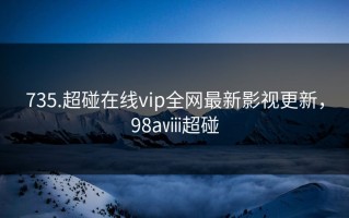 735.超碰在线vip全网最新影视更新，98aⅷ超碰