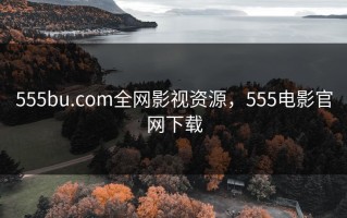 555bu.com全网影视资源，555电影官网下载