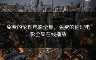 免费的伦理电影全集，免费的伦理电影全集在线播放