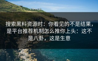 搜索黑料资源时：你看见的不是结果，是平台推荐机制怎么推你上头：这不是八卦，这是生意