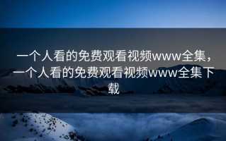 一个人看的免费观看视频www全集，一个人看的免费观看视频www全集下载