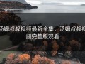 汤姆叔叔视频最新全集，汤姆叔叔视频完整版观看