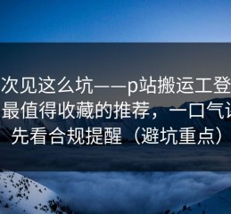 第一次见这么坑——p站搬运工登录不上：最值得收藏的推荐，一口气讲清：先看合规提醒（避坑重点）