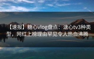 【速报】糖心vlog盘点：溏心tv3种类型，网红上榜理由罕见令人热血沸腾