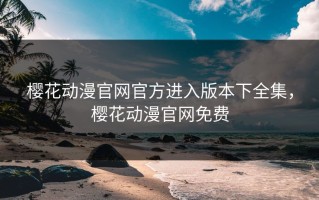 樱花动漫官网官方进入版本下全集，樱花动漫官网免费
