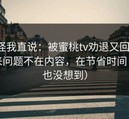 别怪我直说：被蜜桃tv劝退又回坑：原来问题不在内容，在节省时间（我也没想到）