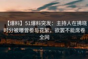 【爆料】51爆料突发：主持人在拂晓时分被曝曾参与花絮，欲罢不能席卷全网