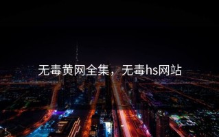 无毒黄网全集，无毒hs网站