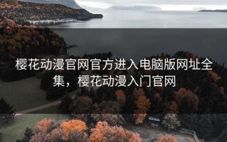 樱花动漫官网官方进入电脑版网址全集，樱花动漫入门官网