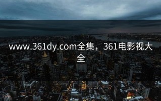 www.361dy.com全集，361电影视大全