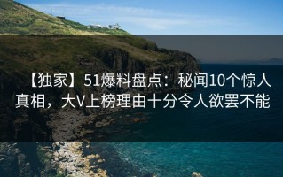 【独家】51爆料盘点：秘闻10个惊人真相，大V上榜理由十分令人欲罢不能