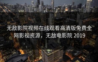 无敌影院视频在线观看高清版免费全网影视资源，无敌电影院 2019