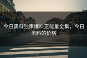 今日黑料独家爆料正能量全集，今日黑料的价格