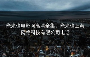俺来也电影网高清全集，俺来也上海网络科技有限公司电话
