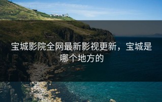 宝城影院全网最新影视更新，宝城是哪个地方的