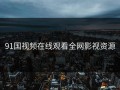 91国视频在线观看全网影视资源