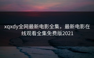 xqxdy全网最新电影全集，最新电影在线观看全集免费版2021