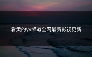 看黄的yy频道全网最新影视更新