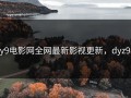 dy9电影网全网最新影视更新，dyz98.