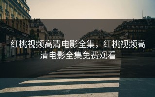红桃视频高清电影全集，红桃视频高清电影全集免费观看