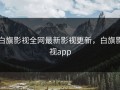 白旗影视全网最新影视更新，白旗影视app