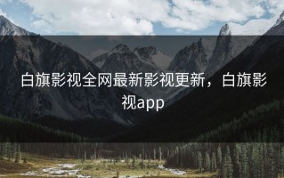 白旗影视全网最新影视更新，白旗影视app