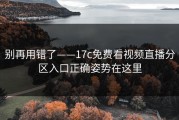 别再用错了——17c免费看视频直播分区入口正确姿势在这里