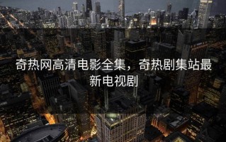 奇热网高清电影全集，奇热剧集站最新电视剧