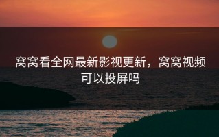 窝窝看全网最新影视更新，窝窝视频可以投屏吗