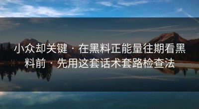 小众却关键 · 在黑料正能量往期看黑料前 · 先用这套话术套路检查法