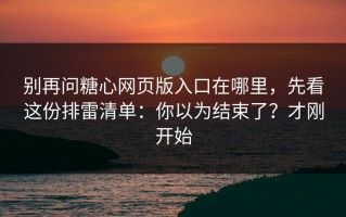 别再问糖心网页版入口在哪里，先看这份排雷清单：你以为结束了？才刚开始