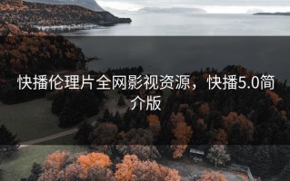快播伦理片全网影视资源，快播5.0简介版