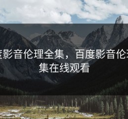 百度影音伦理全集，百度影音伦理全集在线观看