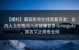 【爆料】蘑菇影视在线观看突发：业内人士在晚间八点被曝曾参与mogutv，欲言又止席卷全网