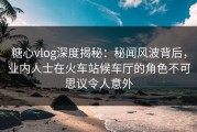 糖心vlog深度揭秘：秘闻风波背后，业内人士在火车站候车厅的角色不可思议令人意外