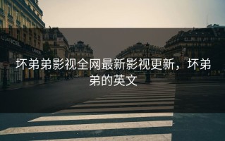 坏弟弟影视全网最新影视更新，坏弟弟的英文