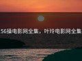 56操电影网全集，叶玲电影网全集