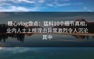 糖心vlog盘点：猛料10个细节真相，业内人士上榜理由异常激烈令人沉沦其中