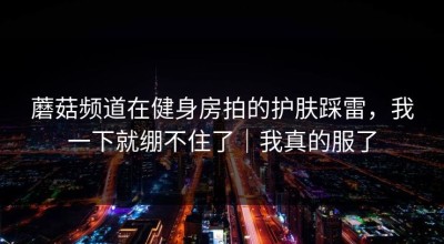蘑菇频道在健身房拍的护肤踩雷，我一下就绷不住了｜我真的服了