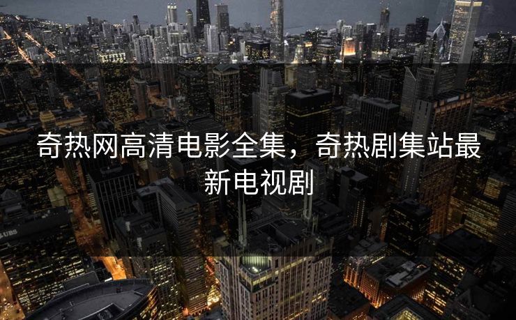 奇热网高清电影全集，奇热剧集站最新电视剧-第1张图片-黑料每日快报 - 今日热点深度追踪