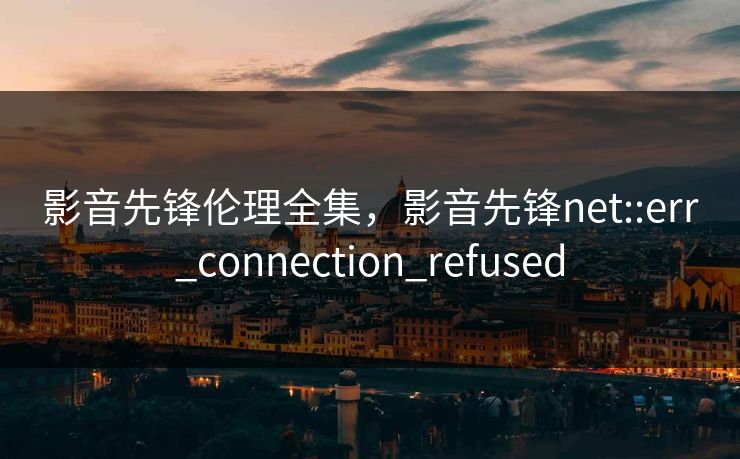 影音先锋伦理全集，影音先锋net::err_connection_refused-第1张图片-黑料每日快报 - 今日热点深度追踪