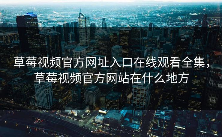 草莓视频官方网址入口在线观看全集，草莓视频官方网站在什么地方-第1张图片-黑料每日快报 - 今日热点深度追踪