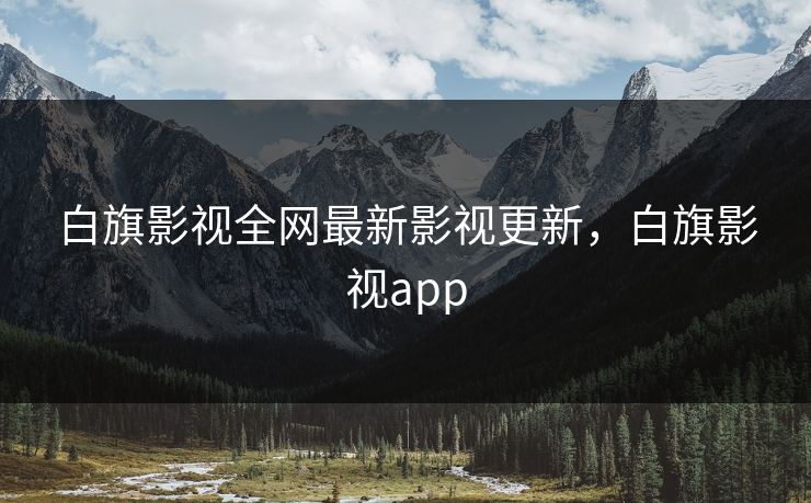 白旗影视全网最新影视更新，白旗影视app-第1张图片-黑料每日快报 - 今日热点深度追踪