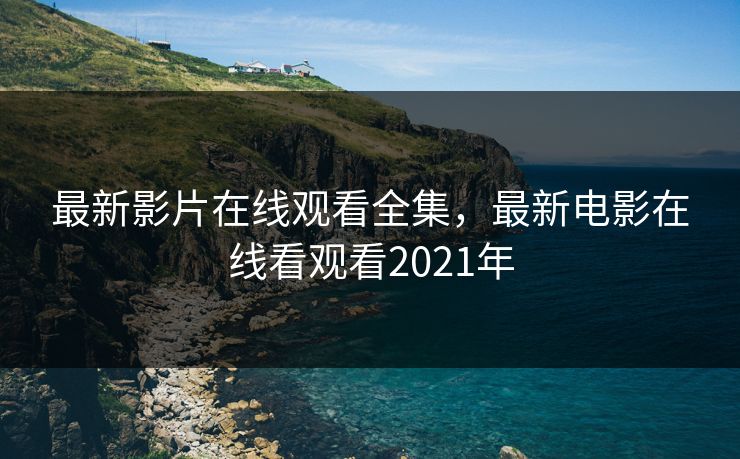 最新影片在线观看全集，最新电影在线看观看2021年-第1张图片-黑料每日快报 - 今日热点深度追踪